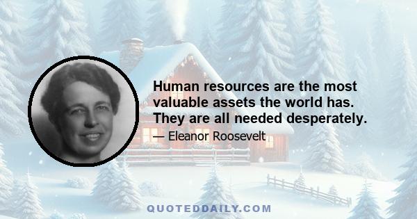 Human resources are the most valuable assets the world has. They are all needed desperately.