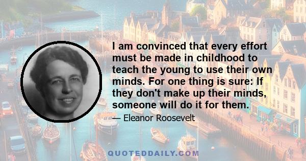 I am convinced that every effort must be made in childhood to teach the young to use their own minds. For one thing is sure: If they don't make up their minds, someone will do it for them.