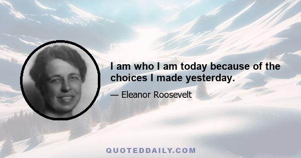 I am who I am today because of the choices I made yesterday.