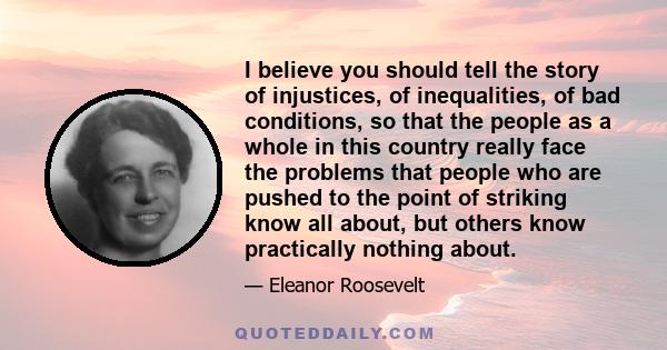 I believe you should tell the story of injustices, of inequalities, of bad conditions, so that the people as a whole in this country really face the problems that people who are pushed to the point of striking know all