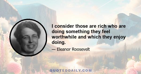 I consider those are rich who are doing something they feel worthwhile and which they enjoy doing.