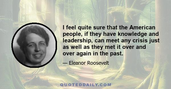 I feel quite sure that the American people, if they have knowledge and leadership, can meet any crisis just as well as they met it over and over again in the past.