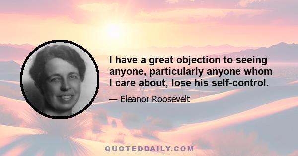 I have a great objection to seeing anyone, particularly anyone whom I care about, lose his self-control.