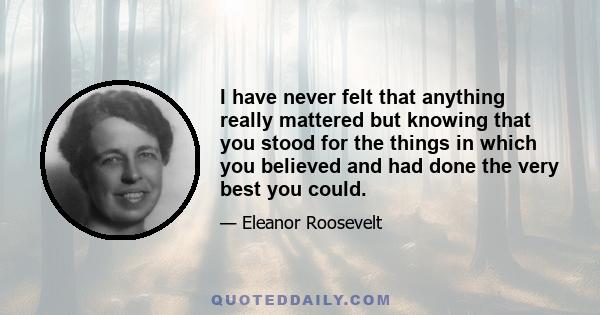 I have never felt that anything really mattered but knowing that you stood for the things in which you believed and had done the very best you could.