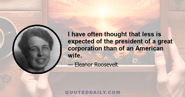 I have often thought that less is expected of the president of a great corporation than of an American wife.