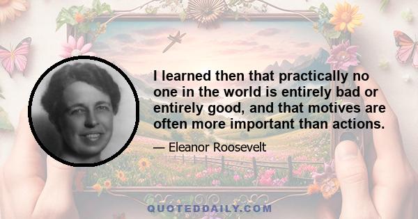 I learned then that practically no one in the world is entirely bad or entirely good, and that motives are often more important than actions.