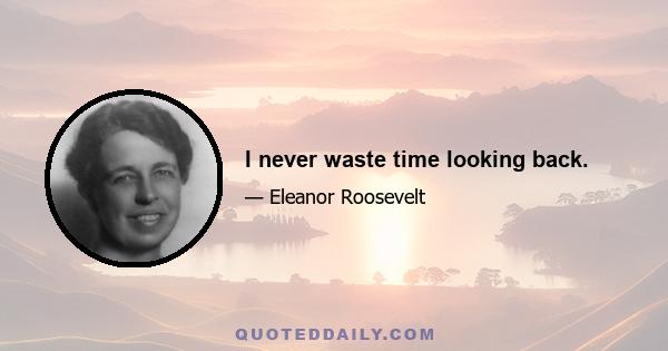 I never waste time looking back.