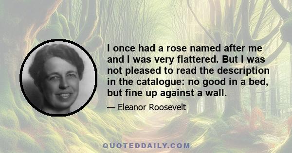 I once had a rose named after me and I was very flattered. But I was not pleased to read the description in the catalogue: no good in a bed, but fine up against a wall.