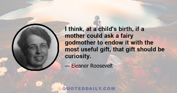 I think, at a child's birth, if a mother could ask a fairy godmother to endow it with the most useful gift, that gift should be curiosity.