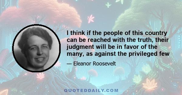 I think if the people of this country can be reached with the truth, their judgment will be in favor of the many, as against the privileged few