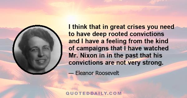 I think that in great crises you need to have deep rooted convictions and I have a feeling from the kind of campaigns that I have watched Mr. Nixon in in the past that his convictions are not very strong.