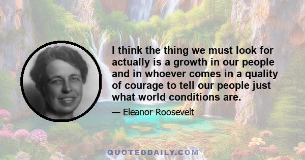 I think the thing we must look for actually is a growth in our people and in whoever comes in a quality of courage to tell our people just what world conditions are.