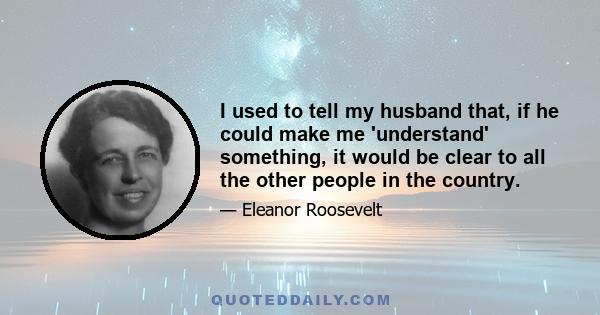 I used to tell my husband that, if he could make me 'understand' something, it would be clear to all the other people in the country.