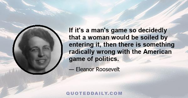 If it's a man's game so decidedly that a woman would be soiled by entering it, then there is something radically wrong with the American game of politics.