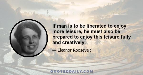 If man is to be liberated to enjoy more leisure, he must also be prepared to enjoy this leisure fully and creatively.