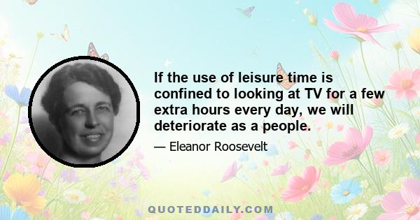 If the use of leisure time is confined to looking at TV for a few extra hours every day, we will deteriorate as a people.