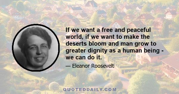 If we want a free and peaceful world, if we want to make the deserts bloom and man grow to greater dignity as a human being - we can do it.