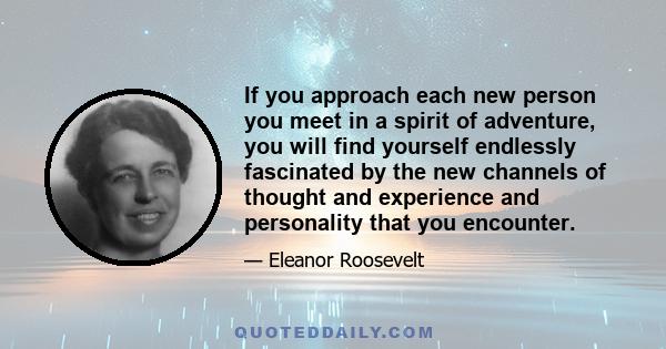 If you approach each new person you meet in a spirit of adventure, you will find yourself endlessly fascinated by the new channels of thought and experience and personality that you encounter.