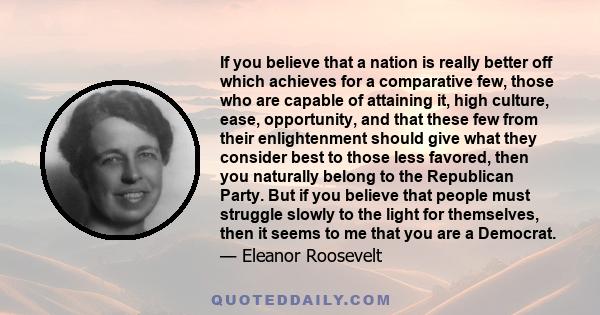 If you believe that a nation is really better off which achieves for a comparative few, those who are capable of attaining it, high culture, ease, opportunity, and that these few from their enlightenment should give