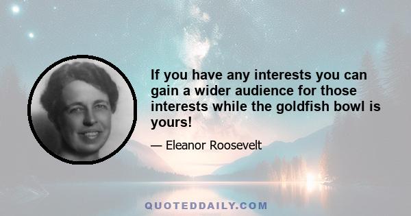 If you have any interests you can gain a wider audience for those interests while the goldfish bowl is yours!