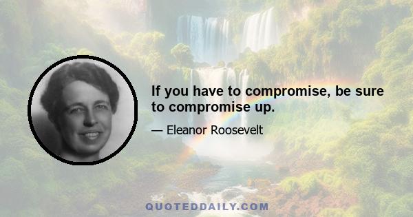 If you have to compromise, be sure to compromise up.