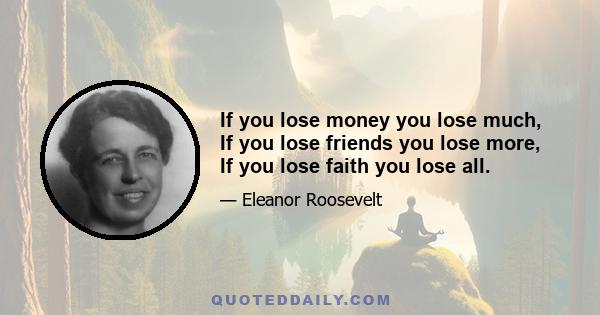 If you lose money you lose much, If you lose friends you lose more, If you lose faith you lose all.