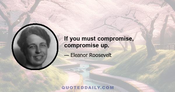 If you must compromise, compromise up.