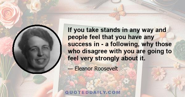 If you take stands in any way and people feel that you have any success in - a following, why those who disagree with you are going to feel very strongly about it.