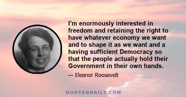 I'm enormously interested in freedom and retaining the right to have whatever economy we want and to shape it as we want and a having sufficient Democracy so that the people actually hold their Government in their own