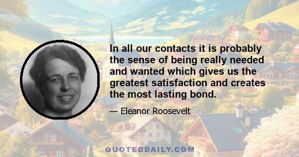 In all our contacts it is probably the sense of being really needed and wanted which gives us the greatest satisfaction and creates the most lasting bond.