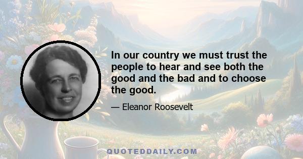 In our country we must trust the people to hear and see both the good and the bad and to choose the good.