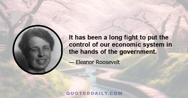 It has been a long fight to put the control of our economic system in the hands of the government.