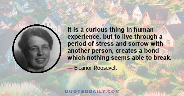 It is a curious thing in human experience, but to live through a period of stress and sorrow with another person, creates a bond which nothing seems able to break.