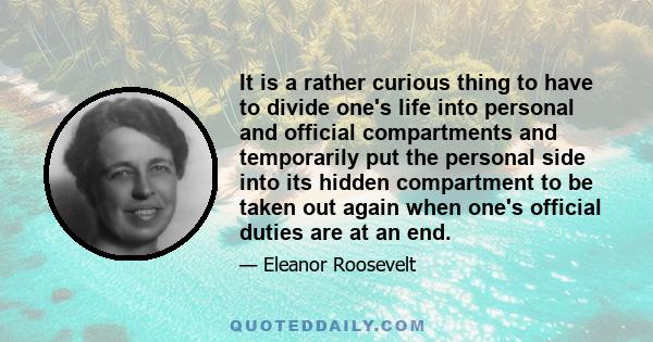 It is a rather curious thing to have to divide one's life into personal and official compartments and temporarily put the personal side into its hidden compartment to be taken out again when one's official duties are at 