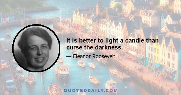 It is better to light a candle than curse the darkness.