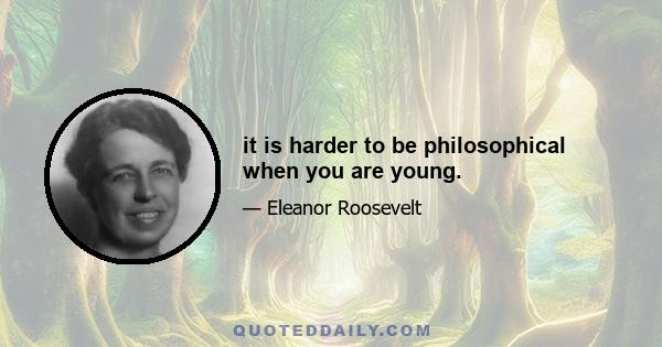 it is harder to be philosophical when you are young.