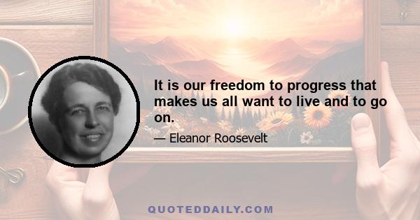 It is our freedom to progress that makes us all want to live and to go on.