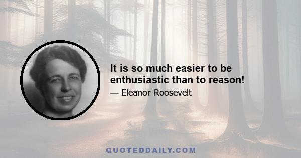 It is so much easier to be enthusiastic than to reason!