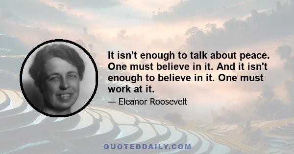 It isn't enough to talk about peace. One must believe in it. And it isn't enough to believe in it. One must work at it.