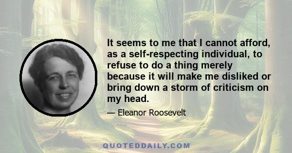 It seems to me that I cannot afford, as a self-respecting individual, to refuse to do a thing merely because it will make me disliked or bring down a storm of criticism on my head.