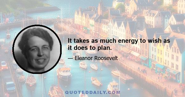 It takes as much energy to wish as it does to plan.