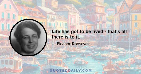 Life has got to be lived - that's all there is to it.