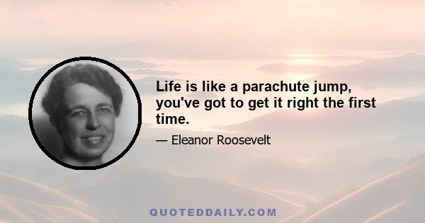 Life is like a parachute jump, you've got to get it right the first time.