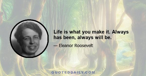 Life is what you make it. Always has been, always will be.