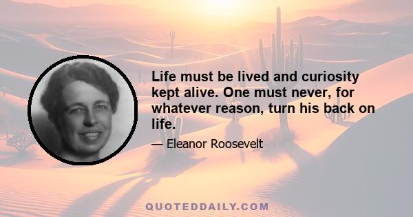 Life must be lived and curiosity kept alive. One must never, for whatever reason, turn his back on life.