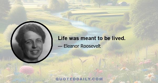 Life was meant to be lived.