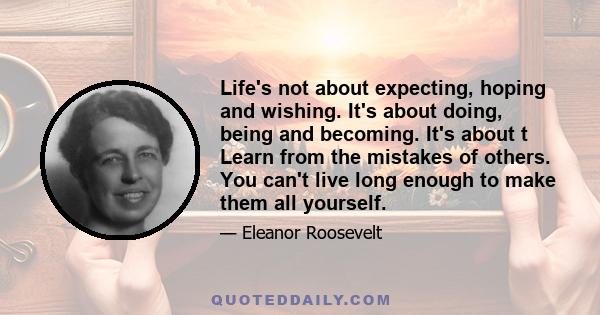 Life's not about expecting, hoping and wishing. It's about doing, being and becoming. It's about t Learn from the mistakes of others. You can't live long enough to make them all yourself.