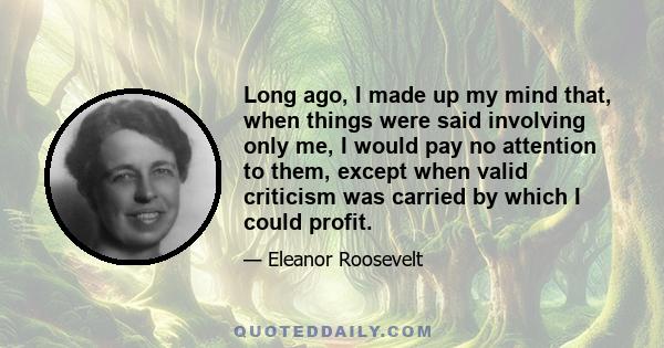 Long ago, I made up my mind that, when things were said involving only me, I would pay no attention to them, except when valid criticism was carried by which I could profit.