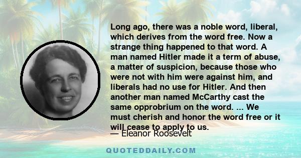 Long ago, there was a noble word, liberal, which derives from the word free. Now a strange thing happened to that word. A man named Hitler made it a term of abuse, a matter of suspicion, because those who were not with