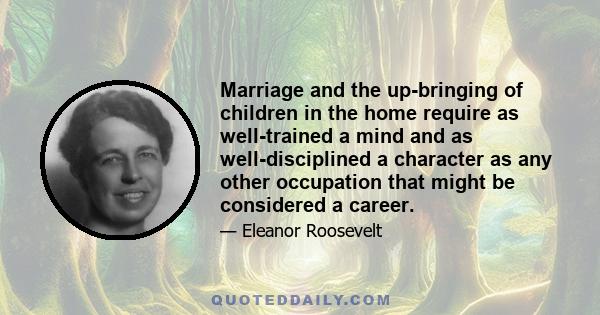 Marriage and the up-bringing of children in the home require as well-trained a mind and as well-disciplined a character as any other occupation that might be considered a career.